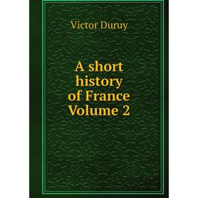 

Книга A short history of France. Volume 2. Victor Duruy