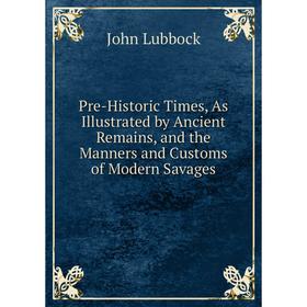

Книга Pre-Historic Times, As Illustrated by Ancient Remains, and the Manners and Customs of Modern Savages. John Lubbock