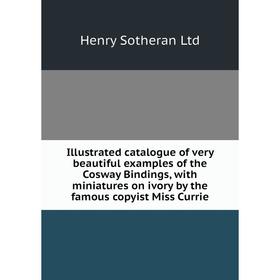 

Книга Illustrated catalogue of very beautiful examples of the Cosway Bindings, with miniatures on ivory by the famous copyist Miss Currie