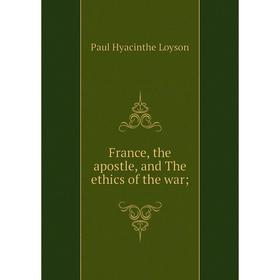 

Книга France, the apostle, and The ethics of the war;. Paul Hyacinthe Loyson