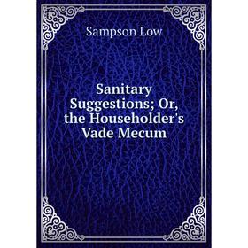 

Книга Sanitary Suggestions; Or, the Householder's Vade Mecum. Sampson Low
