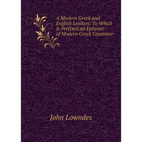 

Книга A Modern Greek and English Lexikon: To Which Is Prefixed an Epitome of Modern Greek Grammar. John Lowndes