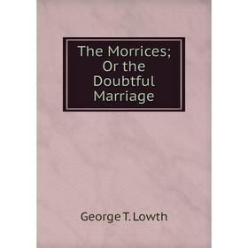 

Книга The Morrices; Or the Doubtful Marriage. George T. Lowth