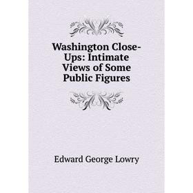

Книга Washington Close-Ups: Intimate Views of Some Public Figures. Edward George Lowry