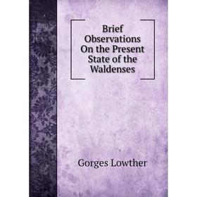 

Книга Brief Observations On the Present State of the Waldenses. Gorges Lowther