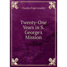 

Книга Twenty-One Years in S. George's Mission. Charles Fuge Lowder