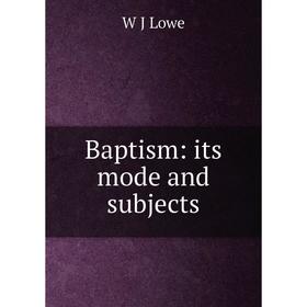 

Книга Baptism: its mode and subjects. W J Lowe
