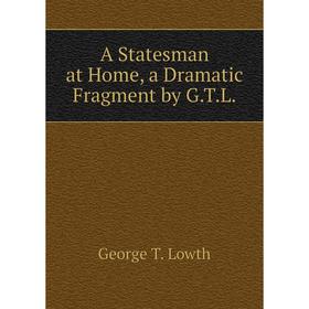 

Книга A Statesman at Home, a Dramatic Fragment by G.T.L. George T. Lowth