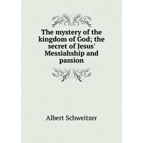 

Книга The mystery of the kingdom of God; the secret of Jesus' Messiahship and passion. Albert Schweitzer