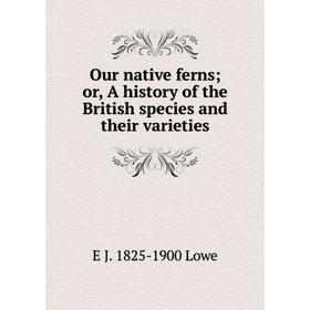 

Книга Our native ferns or A history of the British species and their varieties