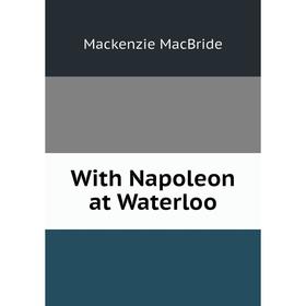 

Книга With Napoleon at Waterloo. Mackenzie MacBride