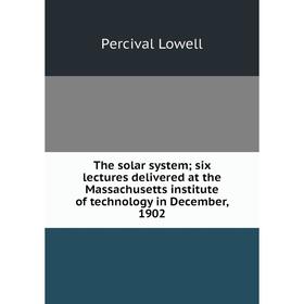 

Книга The solar system; six lectures delivered at the Massachusetts institute of technology in December, 1902. Percival Lowell