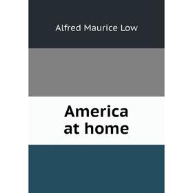 

Книга America at home. Alfred Maurice Low