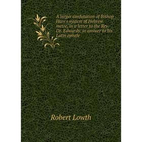 

Книга A larger confutation of Bishop Hare's system of Hebrew metre, in a letter to the Rev. Dr. Edwards: in answer to his Latin epistle. Robert Lowth