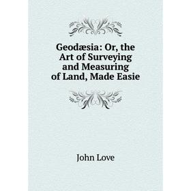 

Книга Geodæsia: Or, the Art of Surveying and Measuring of Land, Made Easie. John Love