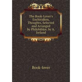 

Книга The Book-Lover's Enchiridion, Thoughts, Selected and Arranged by Philobiblos. by A. Ireland. Book-lover