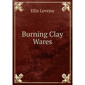 

Книга Burning Clay Wares. Ellis Lovejoy