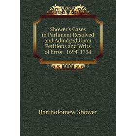 

Книга Shower's Cases in Parliment Resolved and Adjudged Upon Petitions and Writs of Error: 1694-1734. Bartholomew Shower