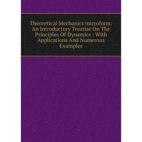 

Книга Theoretical Mechanics microform: An Introductory Treatise On The Principles Of Dynamics: With Applications And Numerous Examples