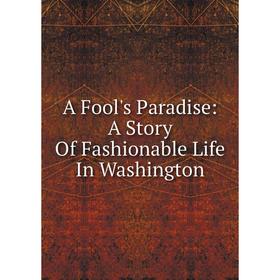 

Книга A Fool's Paradise: A Story Of Fashionable Life In Washington