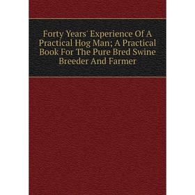 

Книга Forty Years' Experience Of A Practical Hog Man; A Practical Book For The Pure Bred Swine Breeder And Farmer