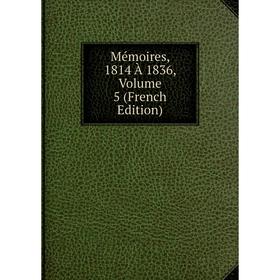 

Книга Mémoires, 1814 À 1836, Volume 5