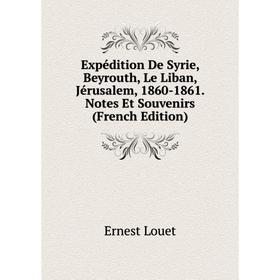 

Книга Expédition De Syrie, Beyrouth, Le Liban, Jérusalem, 1860-1861. Notes Et Souvenirs (French Edition). Ernest Louet