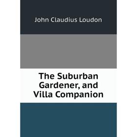

Книга The Suburban Gardener, and Villa Companion. John Claudius Loudon
