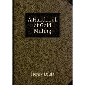 

Книга A Handbook of Gold Milling. Henry Louis