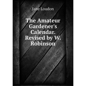 

Книга The Amateur Gardener's Calendar. Revised by W. Robinson. Jane Loudon