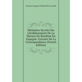 

Книга Mémoires Secrets Sur L'établissement De La Maison De Bourbon En Espagne: Extraits De La Correspondance