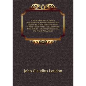 

Книга A Short Treatise On Several Improvements, Recently Made in Hot-Houses: By Which from Four-Fifths to Nine-Tenths of the Fuel Commonly Used Will B
