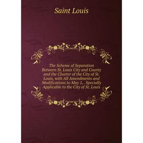 

Книга The Scheme of Separation Between St. Louis City and County and the Charter of the City of St. Louis, with All Amendments and Modifications to Ma