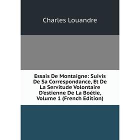 

Книга Essais De Montaigne: Suivis De Sa Correspondance, Et De La Servitude Volontaire D'estienne De La Boétie. Volume 1 (French Edition). Charles Loua