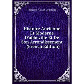 

Книга Histoire Ancienne Et Moderne D'abbeville Et De Son Arrondissement. (French Edition). François-César Louandre