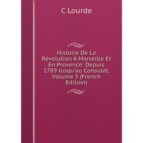 

Книга Histoire De La Révolution À Marseille Et En Provence: Depuis 1789 Jusqu'au Consulat. Volume 3 (French Edition). C Lourde