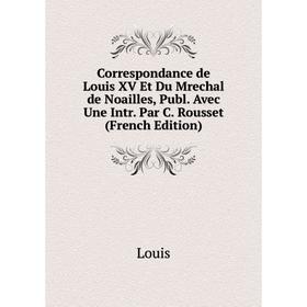 

Книга Correspondance de Louis XV Et Du Mrechal de Noailles, Publ. Avec Une Intr. Par C. Rousset (French Edition). Louis