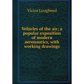 

Книга Vehicles of the air; a popular exposition of modern aeronautics, with working drawings. Victor Lougheed