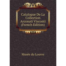 

Книга Catalogue De La Collection Arconati Visconti (French Edition). Musée du Louvre