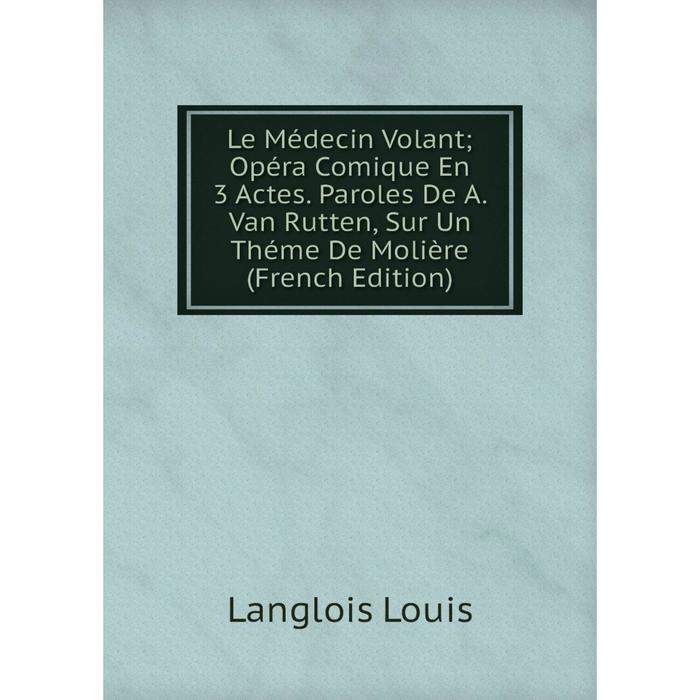 фото Книга le médecin volant; opéra comique en 3 actes paroles de a van rutten, sur un théme de molière nobel press