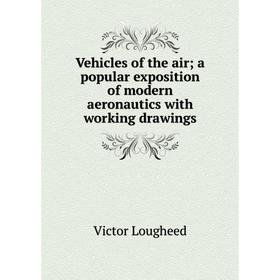 

Книга Vehicles of the air; a popular exposition of modern aeronautics with working drawings. Victor Lougheed