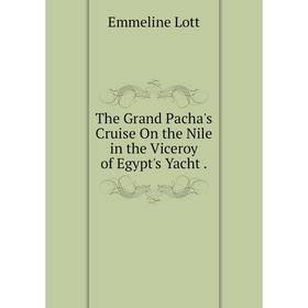 

Книга The Grand Pacha's Cruise On the Nile in the Viceroy of Egypt's Yacht. Emmeline Lott