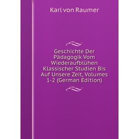 

Книга Geschichte Der Pädagogik Vom Wiederaufblühen Klassischer Studien Bis Auf Unsere Zeit, Volumes 1-2 (German Edition). Karl von Raumer