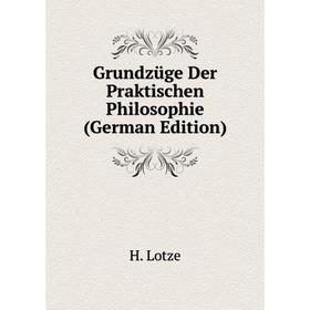 

Книга Grundzüge Der Praktischen Philosophie (German Edition). H. Lotze