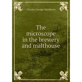 

Книга The microscope in the brewery and malthouse. Charles George Matthews