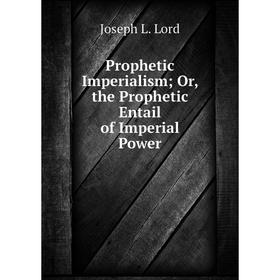 

Книга Prophetic Imperialism; Or, the Prophetic Entail of Imperial Power. Joseph L. Lord