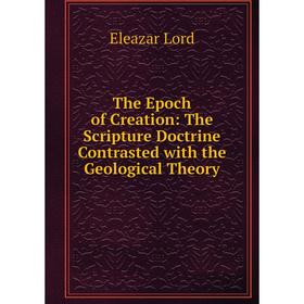 

Книга The Epoch of Creation: The Scripture Doctrine Contrasted with the Geological Theory. Eleazar Lord