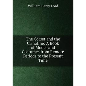 

Книга The Corset and the Crinoline: A Book of Modes and Costumes from Remote Periods to the Present Time. William Barry Lord