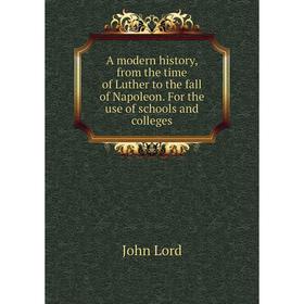 

Книга A modern history, from the time of Luther to the fall of Napoleon. For the use of schools and colleges. John Lord