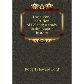 

Книга The second partition of Poland; a study in diplomatic history. Robert Howard Lord